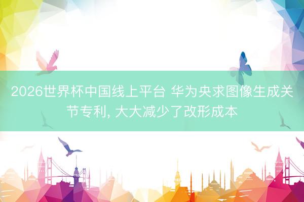 2026世界杯中国线上平台 华为央求图像生成关节专利， 大大减少了改形成本