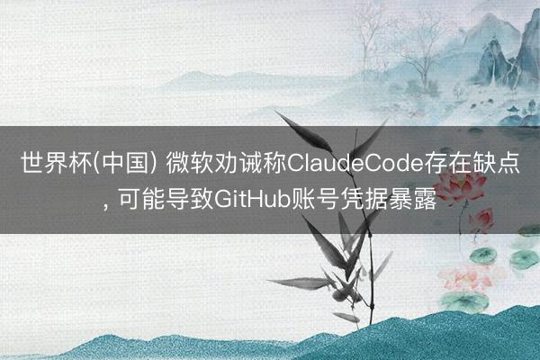世界杯(中国) 微软劝诫称ClaudeCode存在缺点， 可能导致GitHub账号凭据暴露
