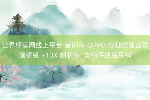 世界杯官网线上平台 音问称 OPPO 或延续独占双潜望镜 +10X 超长焦， 友商评估后吊销