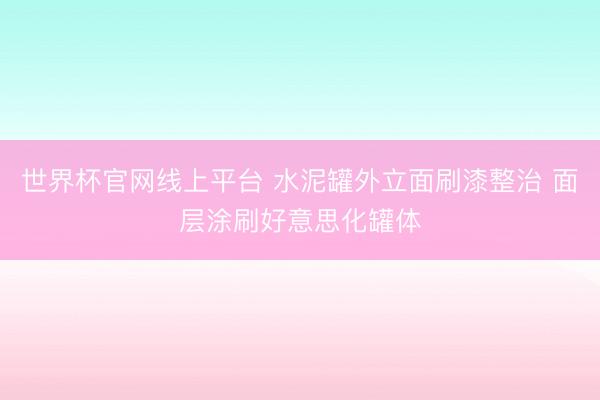 世界杯官网线上平台 水泥罐外立面刷漆整治 面层涂刷好意思化罐体