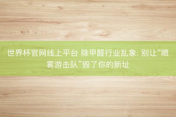 世界杯官网线上平台 除甲醛行业乱象: 别让“喷雾游击队”毁了你的新址
