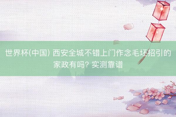 世界杯(中国) 西安全城不错上门作念毛坯招引的家政有吗? 实测靠谱