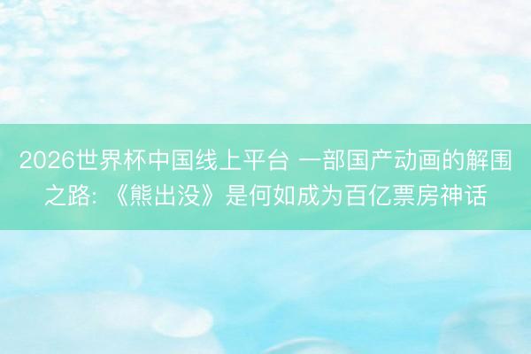 2026世界杯中国线上平台 一部国产动画的解围之路: 《熊出没》是何如成为百亿票房神话