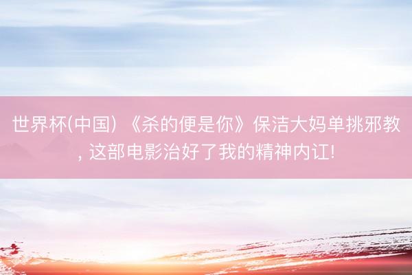 世界杯(中国) 《杀的便是你》保洁大妈单挑邪教, 这部电影治好了我的精神内讧!