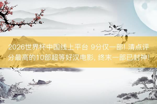 2026世界杯中国线上平台 9分仅一部! 清点评分最高的10部超等好汉电影， 终末一部已封神!