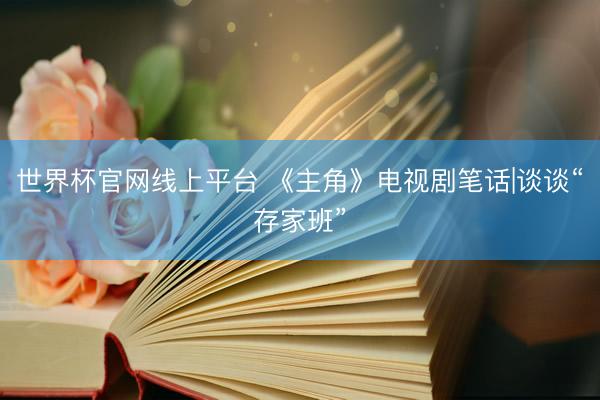 世界杯官网线上平台 《主角》电视剧笔话|谈谈“存家班”