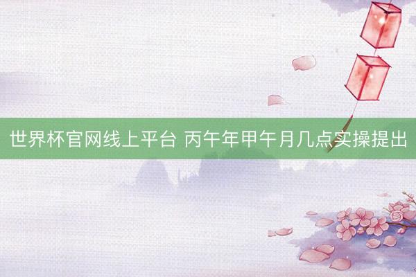 世界杯官网线上平台 丙午年甲午月几点实操提出