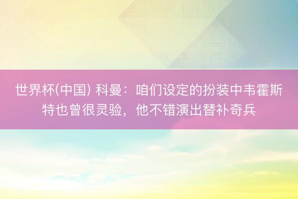 世界杯(中国) 科曼：咱们设定的扮装中韦霍斯特也曾很灵验，他不错演出替补奇兵