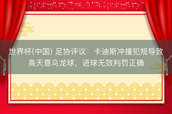 世界杯(中国) 足协评议：卡迪斯冲撞犯规导致高天意乌龙球，进球无效判罚正确