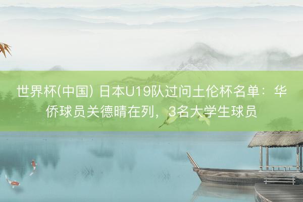 世界杯(中国) 日本U19队过问土伦杯名单：华侨球员关德晴在列，3名大学生球员