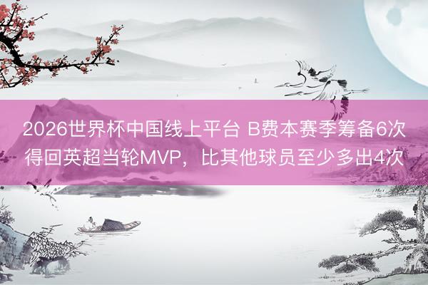 2026世界杯中国线上平台 B费本赛季筹备6次得回英超当轮MVP，比其他球员至少多出4次