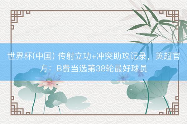 世界杯(中国) 传射立功+冲突助攻记录,英超官方:B费当选第38轮最好球员