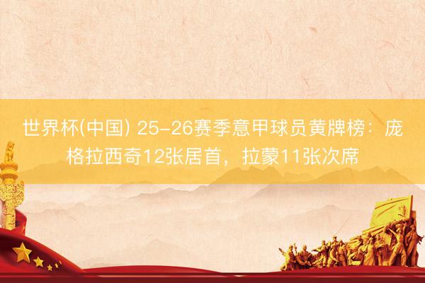 世界杯(中国) 25-26赛季意甲球员黄牌榜：庞格拉西奇12