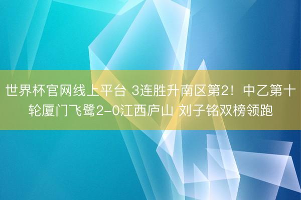 世界杯官网线上平台 3连胜升南区第2！中乙第十轮厦门飞鹭2-