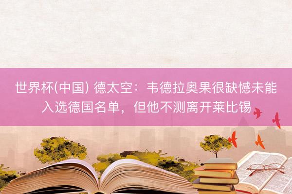 世界杯(中国) 德太空：韦德拉奥果很缺憾未能入选德国名单，但他不测离开莱比锡