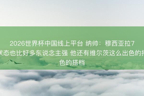 2026世界杯中国线上平台 纳帅：穆西亚拉7成状态也比好多东说念主强 他还有维尔茨这么出色的搭档