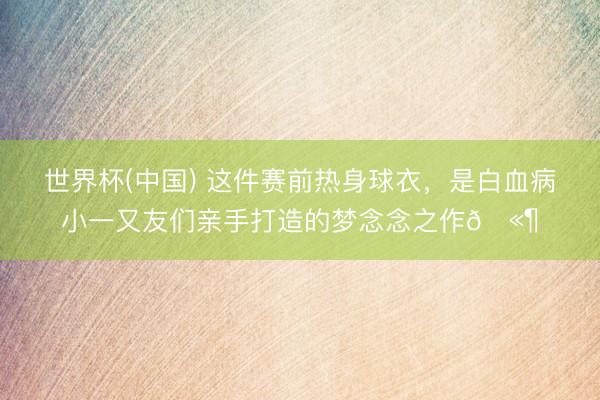 世界杯(中国) 这件赛前热身球衣，是白血病小一又友们亲手打造的梦念念之作🫶