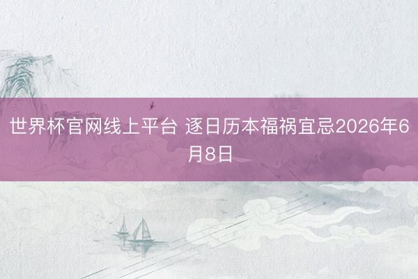 世界杯官网线上平台 逐日历本福祸宜忌2026年6月8日