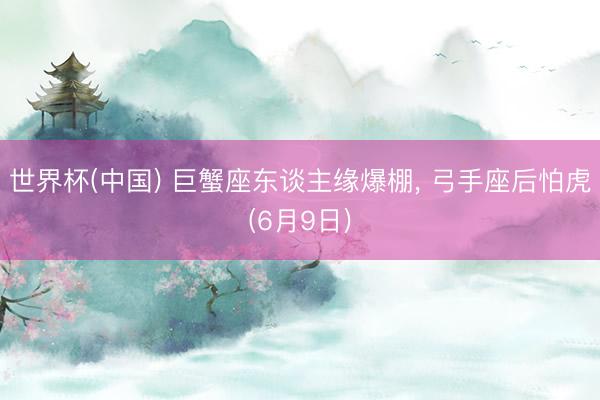 世界杯(中国) 巨蟹座东谈主缘爆棚， 弓手座后怕虎(6月9日)