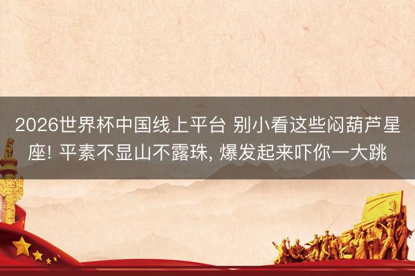 2026世界杯中国线上平台 别小看这些闷葫芦星座! 平素不显山不露珠， 爆发起来吓你一大跳