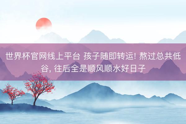 世界杯官网线上平台 孩子随即转运! 熬过总共低谷, 往后全是顺风顺水好日子
