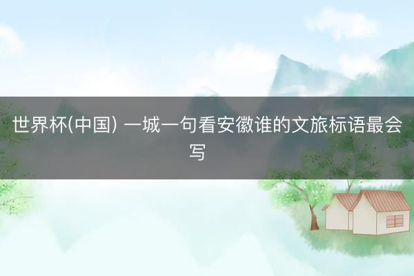 世界杯(中国) 一城一句看安徽谁的文旅标语最会写❓️