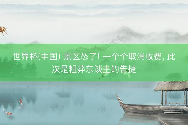 世界杯(中国) 景区怂了! 一个个取消收费， 此次是粗莽东谈主的告捷