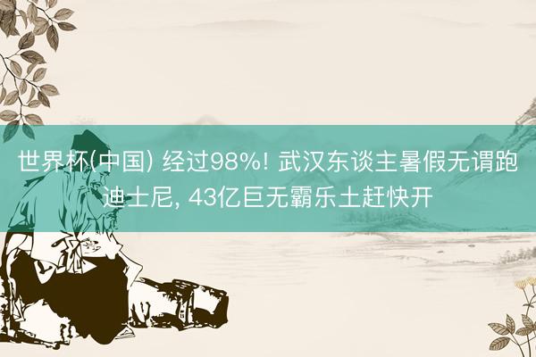 世界杯(中国) 经过98%! 武汉东谈主暑假无谓跑迪士尼， 43亿巨无霸乐土赶快开