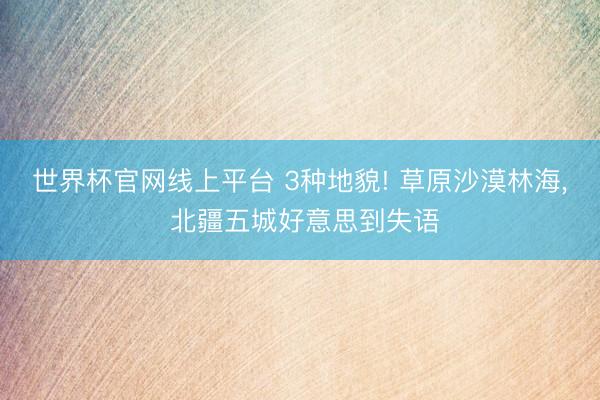 世界杯官网线上平台 3种地貌! 草原沙漠林海, 北疆五城好意思到失语