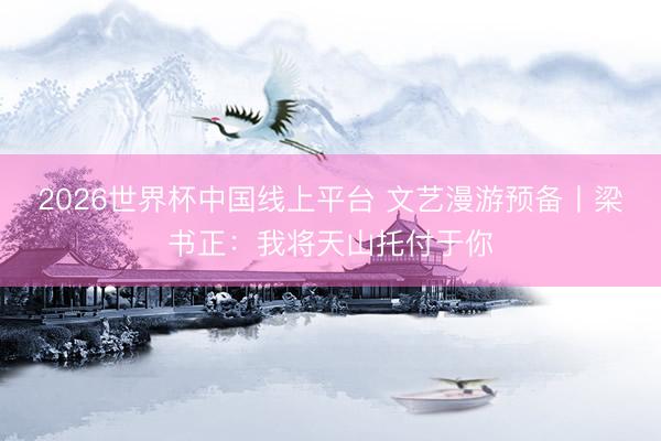 2026世界杯中国线上平台 文艺漫游预备丨梁书正:我将天山托付于你
