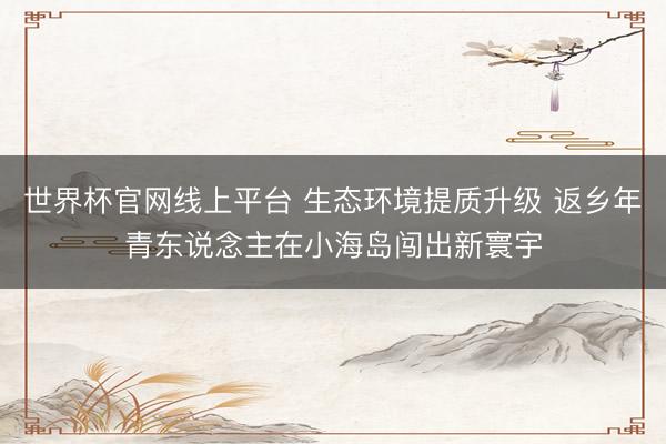 世界杯官网线上平台 生态环境提质升级 返乡年青东说念主在小海岛闯出新寰宇