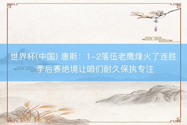 世界杯(中国) 唐斯:1-2落伍老鹰烽火了连胜 季后赛绝境让咱们耐久保执专注