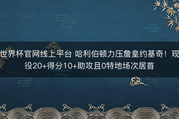 世界杯官网线上平台 哈利伯顿力压詹皇约基奇!现役20+得分10+助攻且0特地场次居首