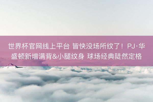 世界杯官网线上平台 皆快没场所纹了!PJ·华盛顿新增满背&小腿纹身 球场经典陡然定格