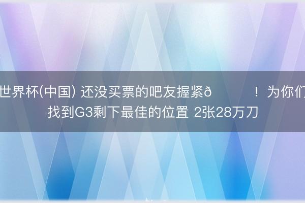 世界杯(中国) 还没买票的吧友握紧😝！为你们找到G3剩下最佳的位置 2张28万刀