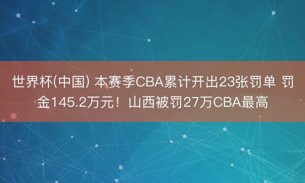 世界杯(中国) 本赛季CBA累计开出23张罚单 罚金145.2万元！山西被罚27万CBA最高