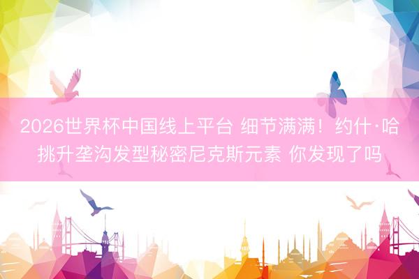 2026世界杯中国线上平台 细节满满！约什·哈挑升垄沟发型秘密尼克斯元素 你发现了吗