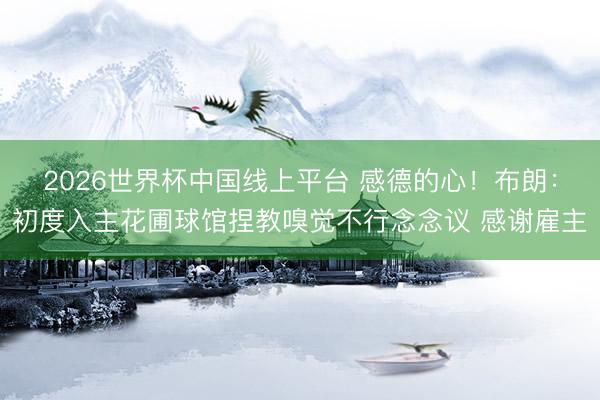 2026世界杯中国线上平台 感德的心！布朗：初度入主花圃球馆捏教嗅觉不行念念议 感谢雇主