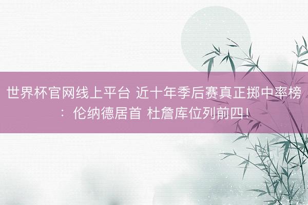 世界杯官网线上平台 近十年季后赛真正掷中率榜：伦纳德居首 杜詹库位列前四！