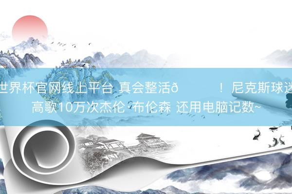 世界杯官网线上平台 真会整活😂!尼克斯球迷高歌10万次杰伦·布伦森 还用电脑记数~