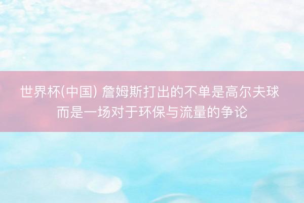 世界杯(中国) 詹姆斯打出的不单是高尔夫球 而是一场对于环保与流量的争论