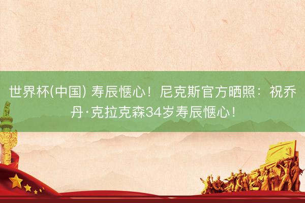 世界杯(中国) 寿辰惬心!尼克斯官方晒照:祝乔丹·克拉克森34岁寿辰惬心!