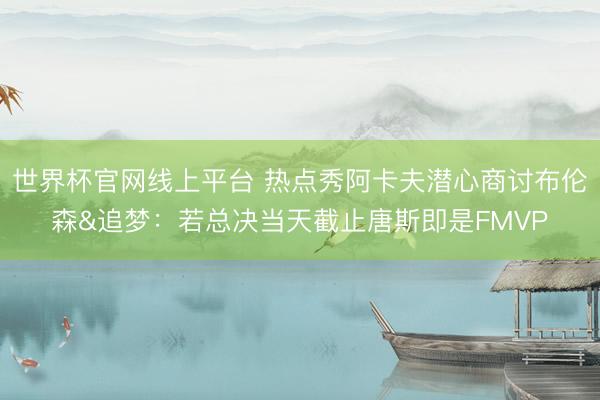 世界杯官网线上平台 热点秀阿卡夫潜心商讨布伦森&追梦：若总决当天截止唐斯即是FMVP
