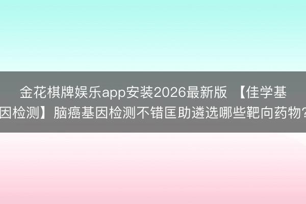 金花棋牌娱乐app安装2026最新版 【佳学基因检测】脑癌基因检测不错匡助遴选哪些靶向药物?