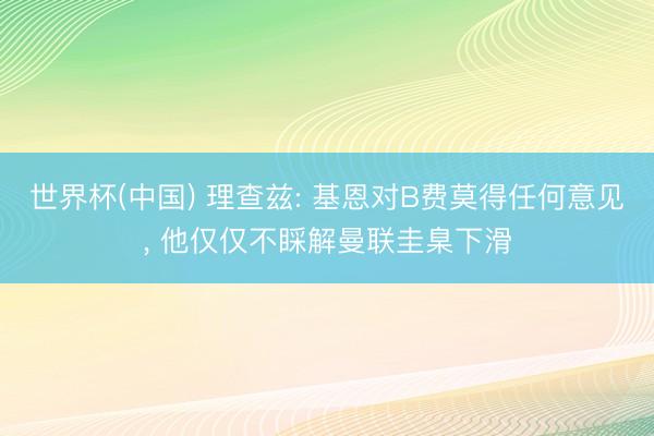 世界杯(中国) 理查兹: 基恩对B费莫得任何意见， 他仅仅不睬解曼联圭臬下滑