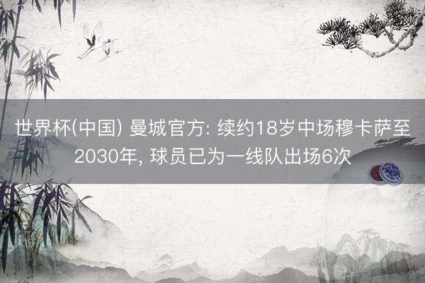 世界杯(中国) 曼城官方: 续约18岁中场穆卡萨至2030年， 球员已为一线队出场6次