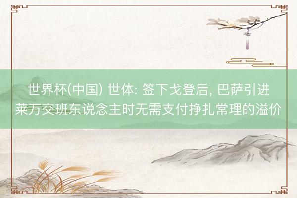 世界杯(中国) 世体: 签下戈登后, 巴萨引进莱万交班东说念主时无需支付挣扎常理的溢价