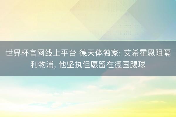 世界杯官网线上平台 德天体独家: 艾希霍恩阻隔利物浦, 他坚执但愿留在德国踢球