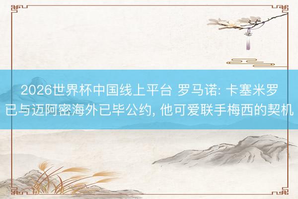 2026世界杯中国线上平台 罗马诺: 卡塞米罗已与迈阿密海外已毕公约, 他可爱联手梅西的契机