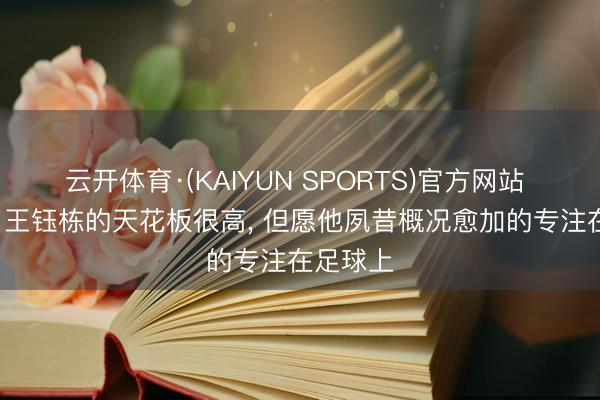 云开体育·(KAIYUN SPORTS)官方网站 邵佳一: 王钰栋的天花板很高, 但愿他夙昔概况愈加的专注在足球上